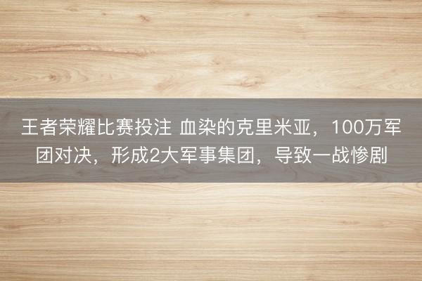 王者荣耀比赛投注 血染的克里米亚，100万军团对决，形成2大军事集团，导致一战惨剧