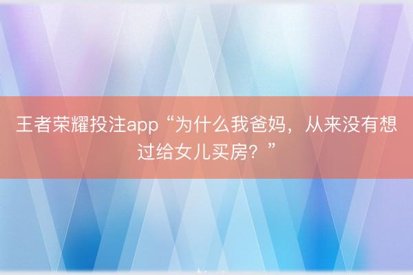 王者荣耀投注app “为什么我爸妈，从来没有想过给女儿买房？”