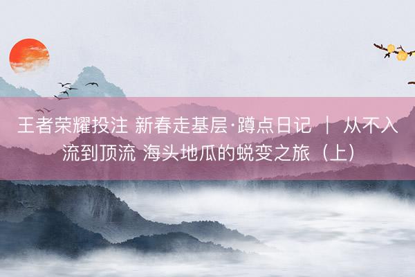 王者荣耀投注 新春走基层·蹲点日记 ｜ 从不入流到顶流 海头地瓜的蜕变之旅（上）