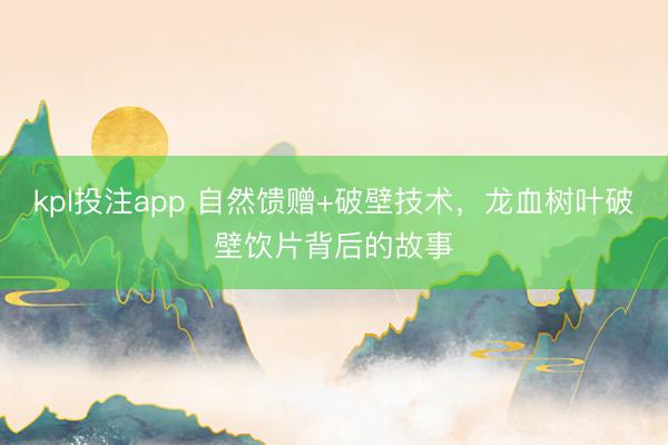 kpl投注app 自然馈赠+破壁技术，龙血树叶破壁饮片背后的故事