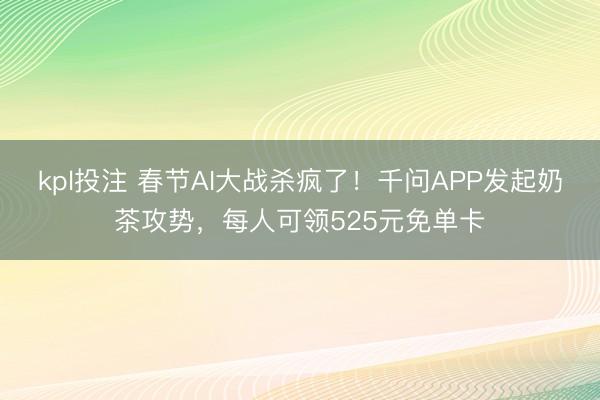 kpl投注 春节AI大战杀疯了！千问APP发起奶茶攻势，每人可领525元免单卡
