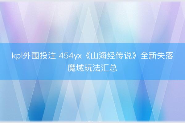kpl外围投注 454yx《山海经传说》全新失落魔域玩法汇总