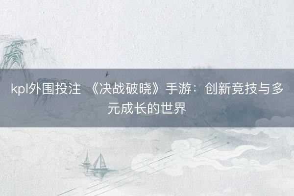 kpl外围投注 《决战破晓》手游：创新竞技与多元成长的世界