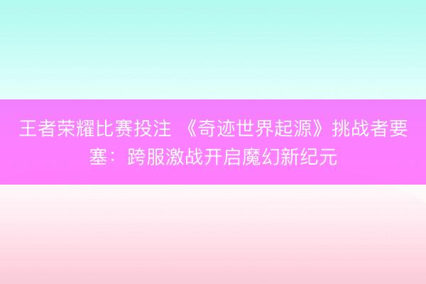 王者荣耀比赛投注 《奇迹世界起源》挑战者要塞：跨服激战开启魔幻新纪元