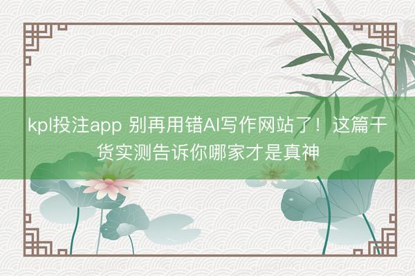 kpl投注app 别再用错AI写作网站了！这篇干货实测告诉你哪家才是真神