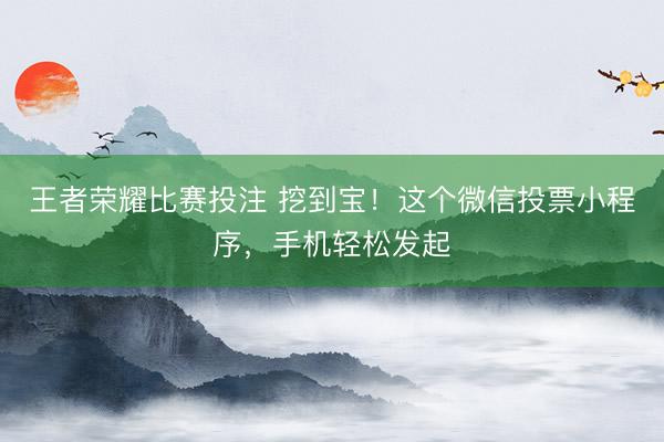 王者荣耀比赛投注 挖到宝！这个微信投票小程序，手机轻松发起