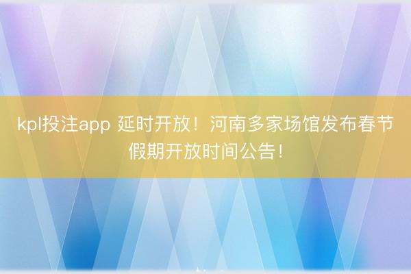 kpl投注app 延时开放！河南多家场馆发布春节假期开放时间公告！
