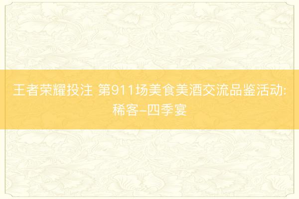 王者荣耀投注 第911场美食美酒交流品鉴活动:稀客-四季宴