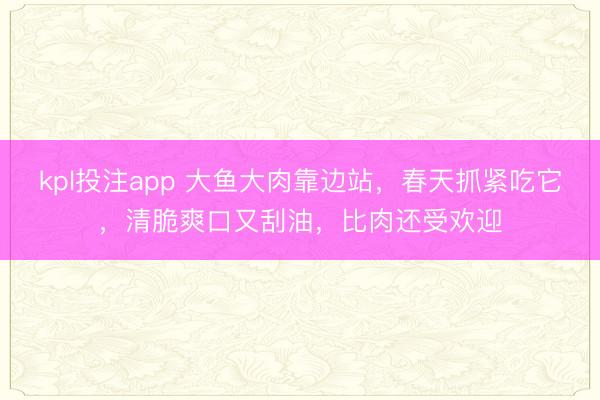 kpl投注app 大鱼大肉靠边站，春天抓紧吃它，清脆爽口又刮油，比肉还受欢迎