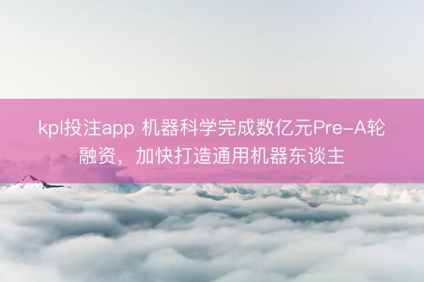 kpl投注app 机器科学完成数亿元Pre-A轮融资，加快打造通用机器东谈主