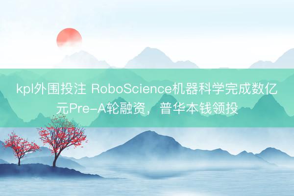 kpl外围投注 RoboScience机器科学完成数亿元Pre-A轮融资，普华本钱领投