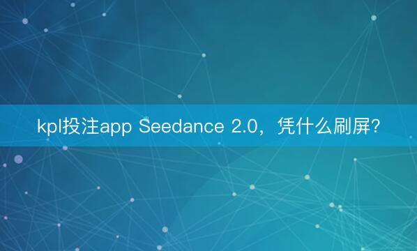 kpl投注app Seedance 2.0，凭什么刷屏？