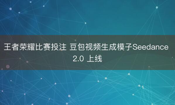 王者荣耀比赛投注 豆包视频生成模子Seedance 2.0 上线