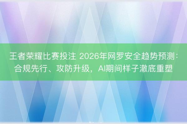 王者荣耀比赛投注 2026年网罗安全趋势预测：合规先行、攻防升级，AI期间样子澈底重塑
