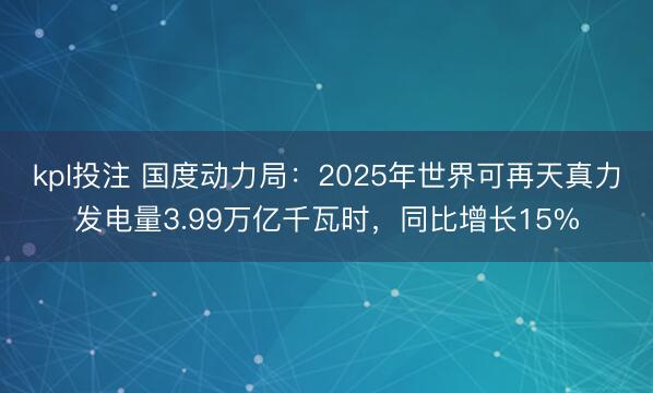 kpl投注 国度动力局：2025年世界可再天真力发电量3.99万亿千瓦时，同比增长15%