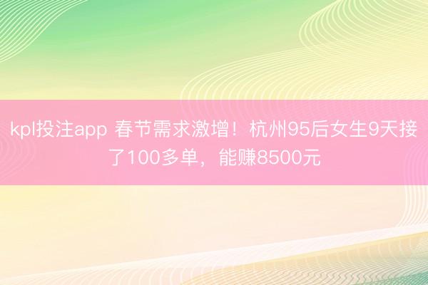 kpl投注app 春节需求激增!杭州95后女生9天接了100多单,能赚8500元
