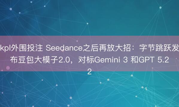kpl外围投注 Seedance之后再放大招:字节跳跃发布豆包大模子2.0,对标Gemini 3 和GPT 5.2