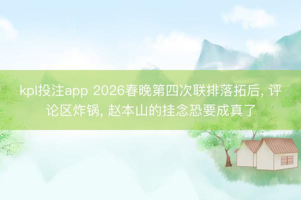 kpl投注app 2026春晚第四次联排落拓后, 评论区炸锅, 赵本山的挂念恐要成真了