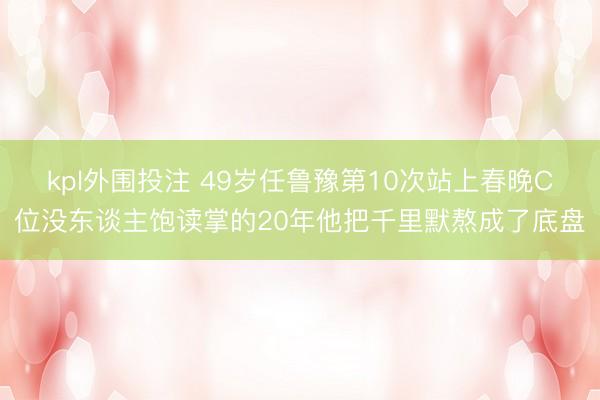 kpl外围投注 49岁任鲁豫第10次站上春晚C位没东谈主饱读掌的20年他把千里默熬成了底盘