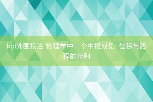 kpl外围投注 物理学中一个中枢成见: 位移与路程的辩别