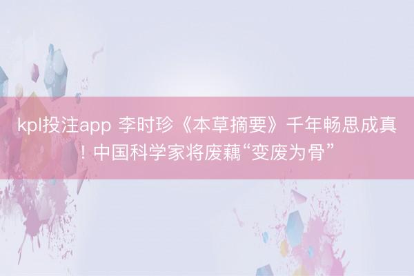 kpl投注app 李时珍《本草摘要》千年畅思成真! 中国科学家将废藕“变废为骨”