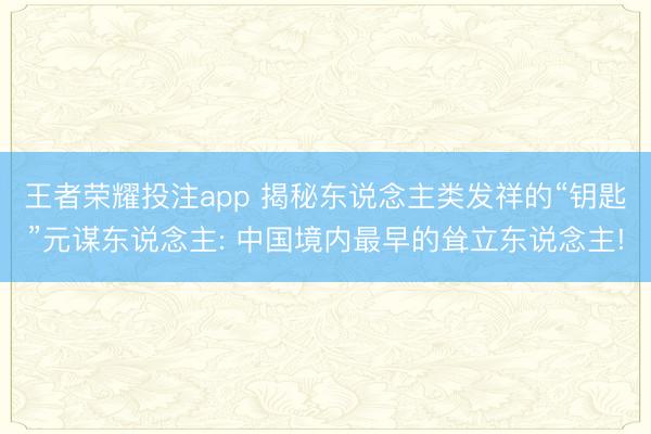 王者荣耀投注app 揭秘东说念主类发祥的“钥匙”元谋东说念主: 中国境内最早的耸立东说念主!