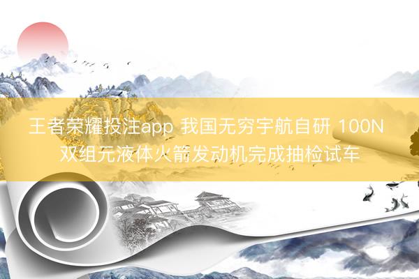 王者荣耀投注app 我国无穷宇航自研 100N 双组元液体火箭发动机完成抽检试车