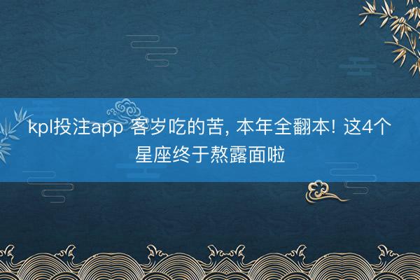 kpl投注app 客岁吃的苦, 本年全翻本! 这4个星座终于熬露面啦