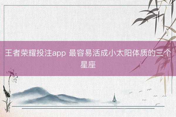 王者荣耀投注app 最容易活成小太阳体质的三个星座
