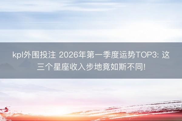 kpl外围投注 2026年第一季度运势TOP3: 这三个星座收入步地竟如斯不同!