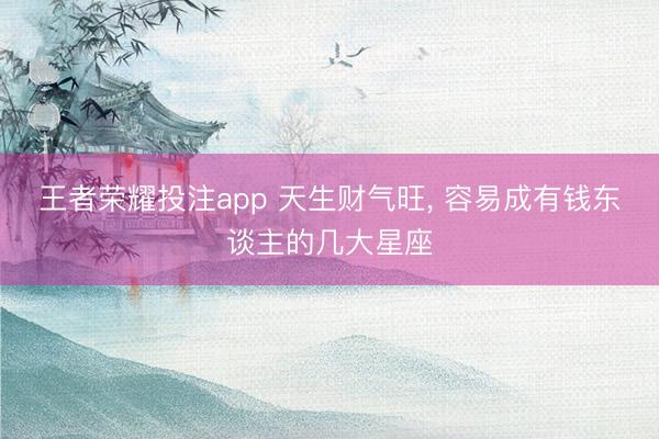 王者荣耀投注app 天生财气旺, 容易成有钱东谈主的几大星座