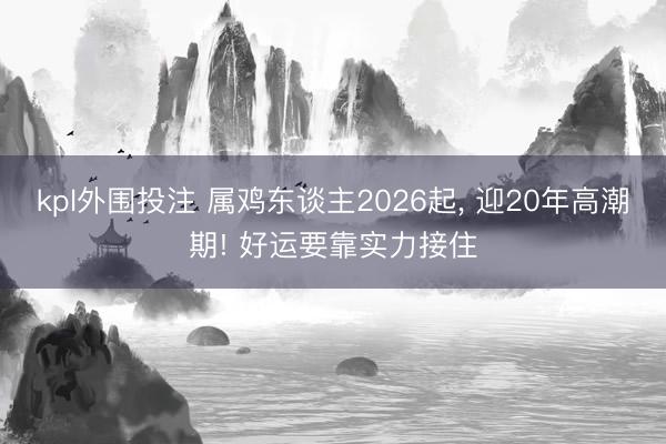 kpl外围投注 属鸡东谈主2026起, 迎20年高潮期! 好运要靠实力接住