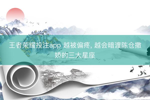 王者荣耀投注app 越被偏疼, 越会暗渡陈仓撒娇的三大星座