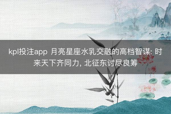 kpl投注app 月亮星座水乳交融的高档智谋: 时来天下齐同力, 北征东讨尽良筹