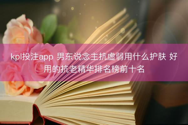 kpl投注app 男东说念主抗虚弱用什么护肤 好用的抗老精华排名榜前十名