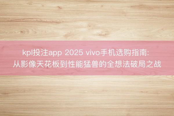kpl投注app 2025 vivo手机选购指南: 从影像天花板到性能猛兽的全想法破局之战