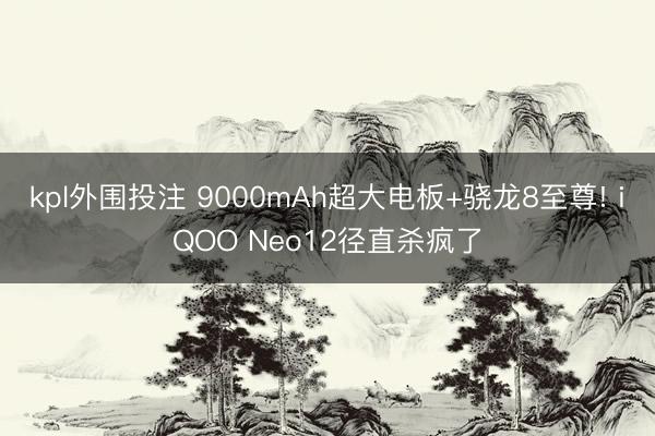 kpl外围投注 9000mAh超大电板+骁龙8至尊! iQOO Neo12径直杀疯了