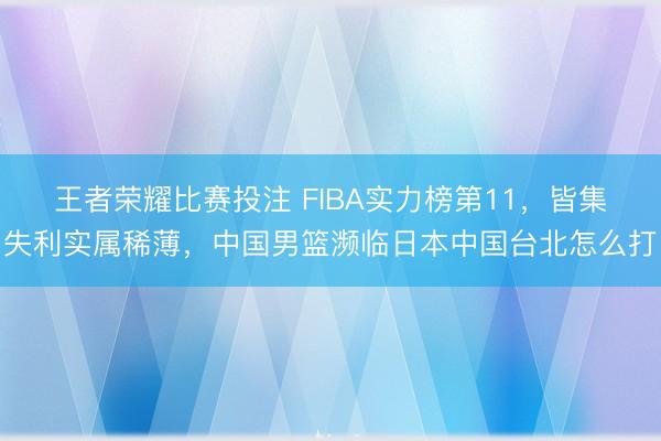 王者荣耀比赛投注 FIBA实力榜第11，皆集失利实属稀薄，中国男篮濒临日本中国台北怎么打