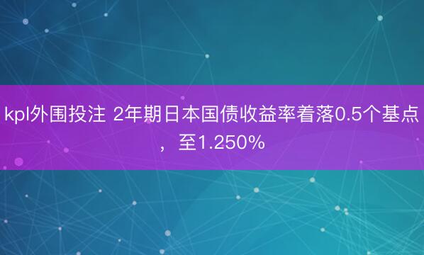 kpl外围投注 2年期日本国债收益率着落0.5个基点，至1.250%