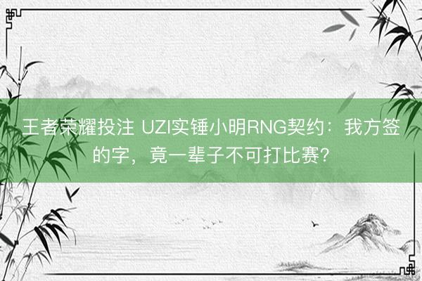 王者荣耀投注 UZI实锤小明RNG契约：我方签的字，竟一辈子不可打比赛？