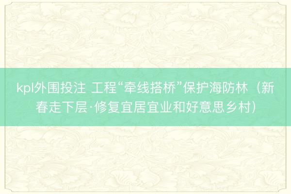 kpl外围投注 工程“牵线搭桥”保护海防林(新春走下层·修复宜居宜业和好意思乡村)
