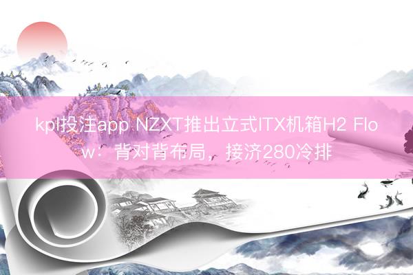 kpl投注app NZXT推出立式ITX机箱H2 Flow：背对背布局，接济280冷排