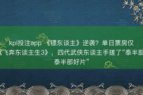 kpl投注app 《镖东谈主》逆袭?单日票房仅次于《飞奔东谈主生3》,四代武侠东谈主手搓了“泰半部好片”