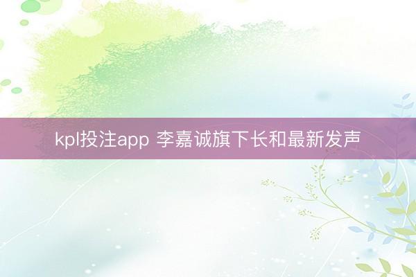 kpl投注app 李嘉诚旗下长和最新发声