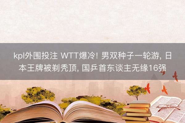 kpl外围投注 WTT爆冷! 男双种子一轮游， 日本王牌被剃秃顶， 国乒首东谈主无缘16强