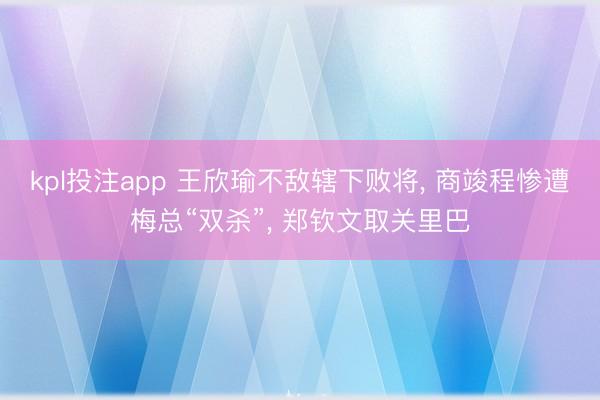 kpl投注app 王欣瑜不敌辖下败将, 商竣程惨遭梅总“双杀”, 郑钦文取关里巴