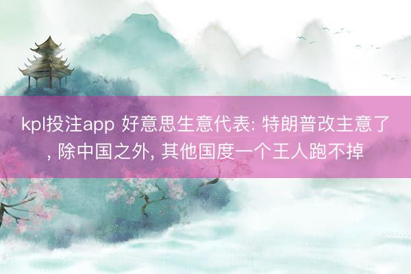 kpl投注app 好意思生意代表: 特朗普改主意了, 除中国之外, 其他国度一个王人跑不掉
