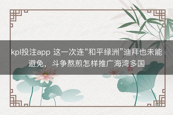 kpl投注app 这一次连“和平绿洲”迪拜也未能避免,斗争熬煎怎样推广海湾多国