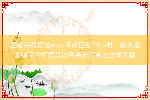 王者荣耀投注app 伊朗巨变24小时：接头烟雾弹下的好意思以突袭若何冲击全球沉稳