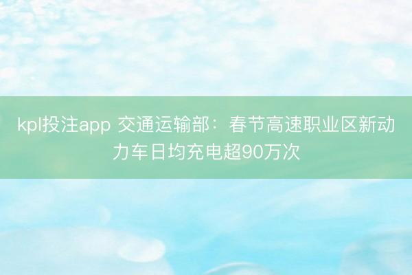 kpl投注app 交通运输部：春节高速职业区新动力车日均充电超90万次
